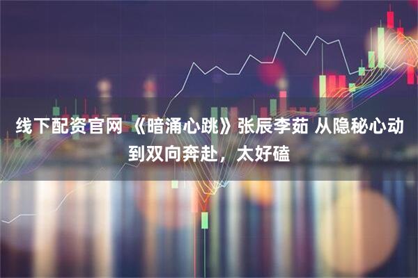 线下配资官网 《暗涌心跳》张辰李茹 从隐秘心动到双向奔赴，太好磕