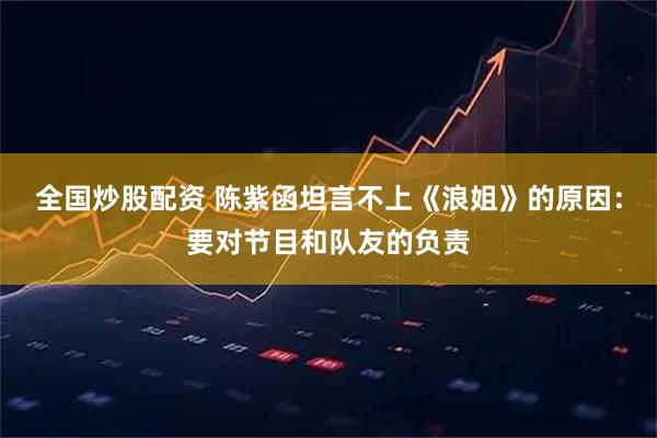 全国炒股配资 陈紫函坦言不上《浪姐》的原因：要对节目和队友的负责