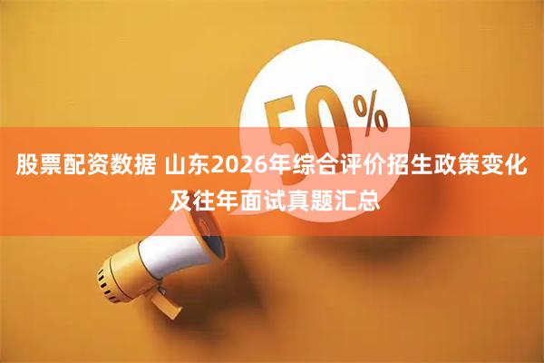 股票配资数据 山东2026年综合评价招生政策变化 及往年面试真题汇总