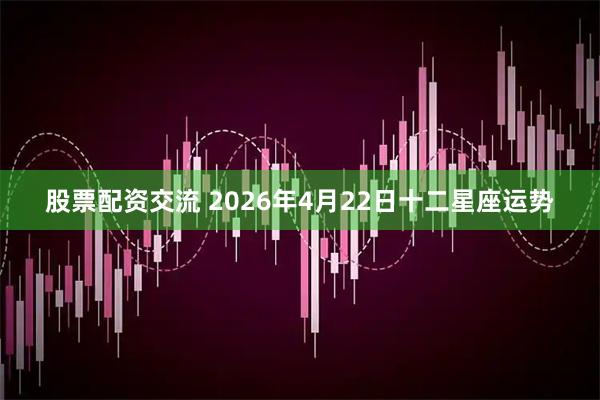 股票配资交流 2026年4月22日十二星座运势