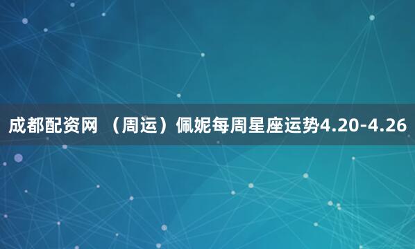成都配资网 （周运）佩妮每周星座运势4.20-4.26
