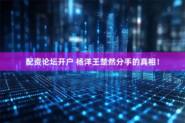 配资论坛开户 杨洋王楚然分手的真相!
