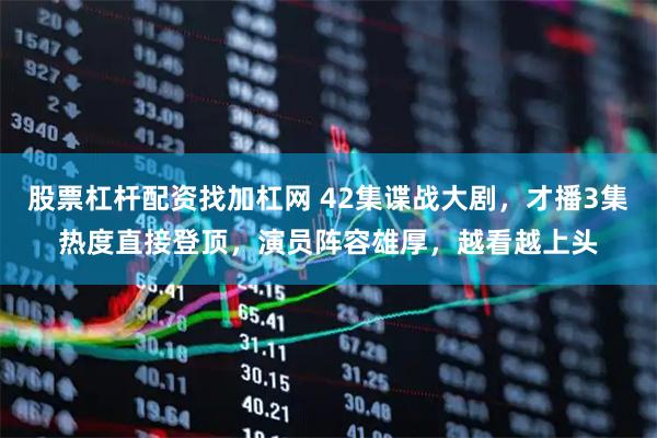 股票杠杆配资找加杠网 42集谍战大剧，才播3集热度直接登顶，演员阵容雄厚，越看越上头